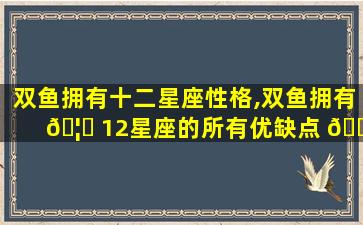 双鱼拥有十二星座性格,双鱼拥有 🦍 12星座的所有优缺点 🐯